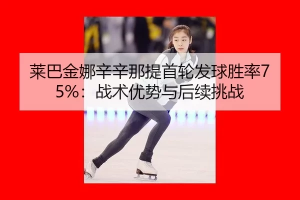 莱巴金娜辛辛那提首轮发球胜率75%：战术优势与后续挑战